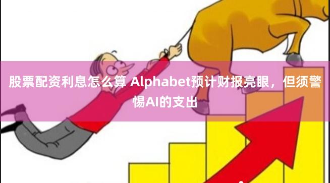 股票配资利息怎么算 Alphabet预计财报亮眼，但须警惕AI的支出