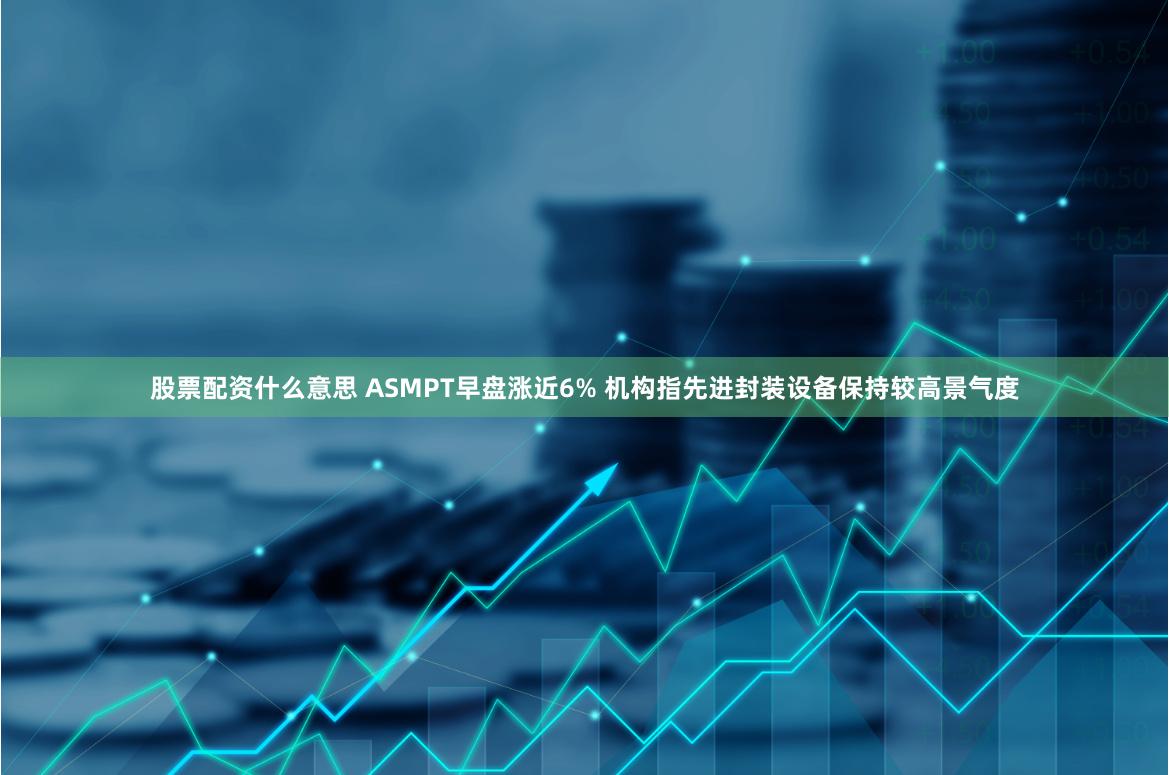 股票配资什么意思 ASMPT早盘涨近6% 机构指先进封装设备保持较高景气度