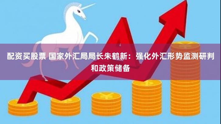 配资买股票 国家外汇局局长朱鹤新：强化外汇形势监测研判和政策储备