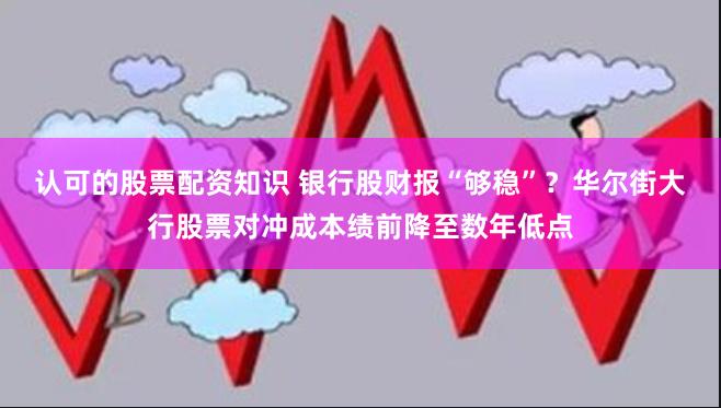 认可的股票配资知识 银行股财报“够稳”？华尔街大行股票对冲成本绩前降至数年低点