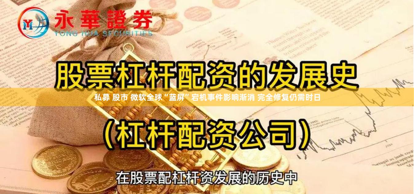 私募 股市 微软全球“蓝屏”宕机事件影响渐消 完全修复仍需时日