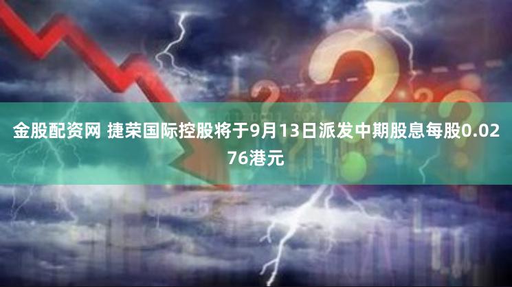 金股配资网 捷荣国际控股将于9月13日派发中期股息每股0.0276港元