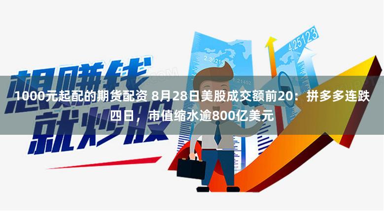 1000元起配的期货配资 8月28日美股成交额前20：拼多多连跌四日，市值缩水逾800亿美元