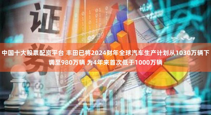 中国十大股票配资平台 丰田已将2024财年全球汽车生产计划从1030万辆下调至980万辆 为4年来首次低于1000万辆