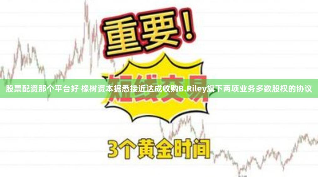 股票配资那个平台好 橡树资本据悉接近达成收购B.Riley旗下两项业务多数股权的协议