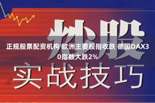 正规股票配资机构 欧洲主要股指收跌 德国DAX30指数大跌2%