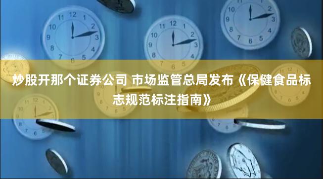 炒股开那个证券公司 市场监管总局发布《保健食品标志规范标注指南》