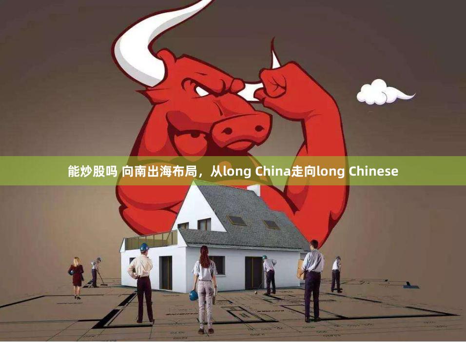 能炒股吗 向南出海布局，从long China走向long Chinese