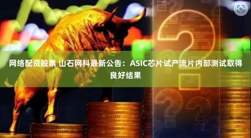 网络配资股票 山石网科最新公告：ASIC芯片试产流片内部测试取得良好结果