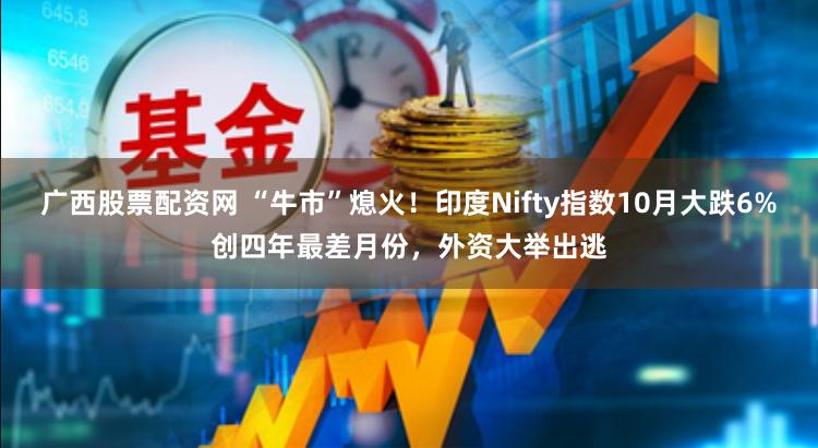 广西股票配资网 “牛市”熄火！印度Nifty指数10月大跌6%创四年最差月份，外资大举出逃