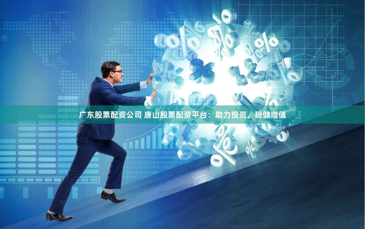 广东股票配资公司 唐山股票配资平台：助力投资，稳健增值