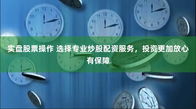 实盘股票操作 选择专业炒股配资服务，投资更加放心有保障