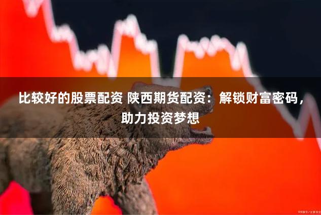 比较好的股票配资 陕西期货配资：解锁财富密码，助力投资梦想