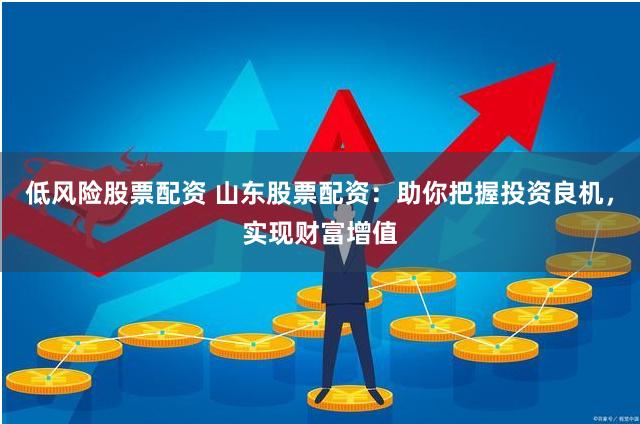 低风险股票配资 山东股票配资：助你把握投资良机，实现财富增值