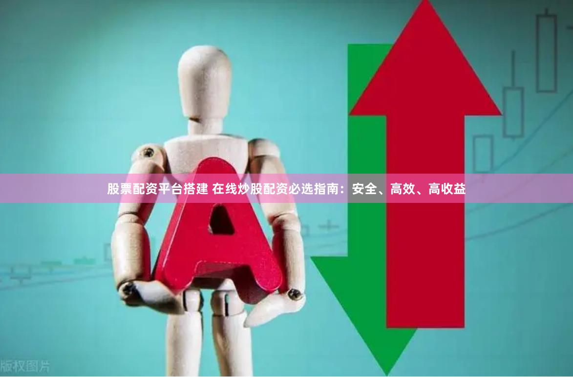 股票配资平台搭建 在线炒股配资必选指南：安全、高效、高收益