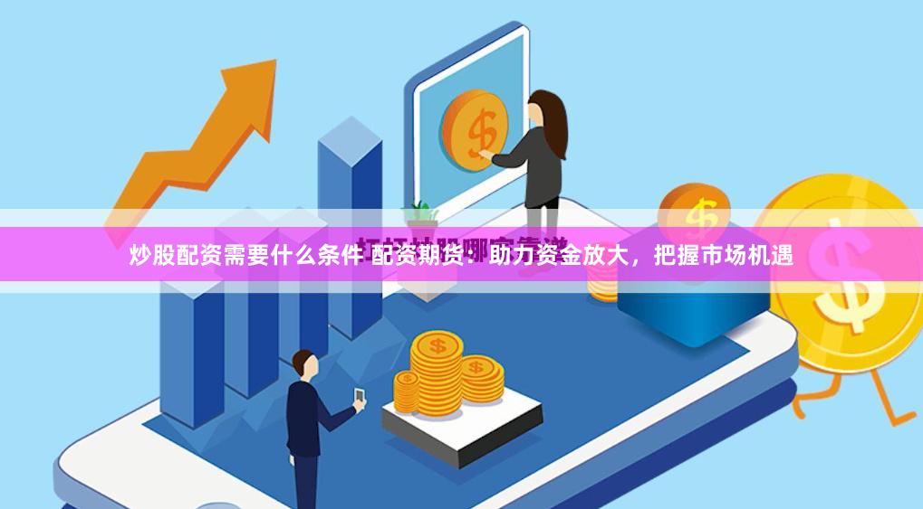 炒股配资需要什么条件 配资期货：助力资金放大，把握市场机遇