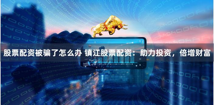 股票配资被骗了怎么办 镇江股票配资：助力投资，倍增财富