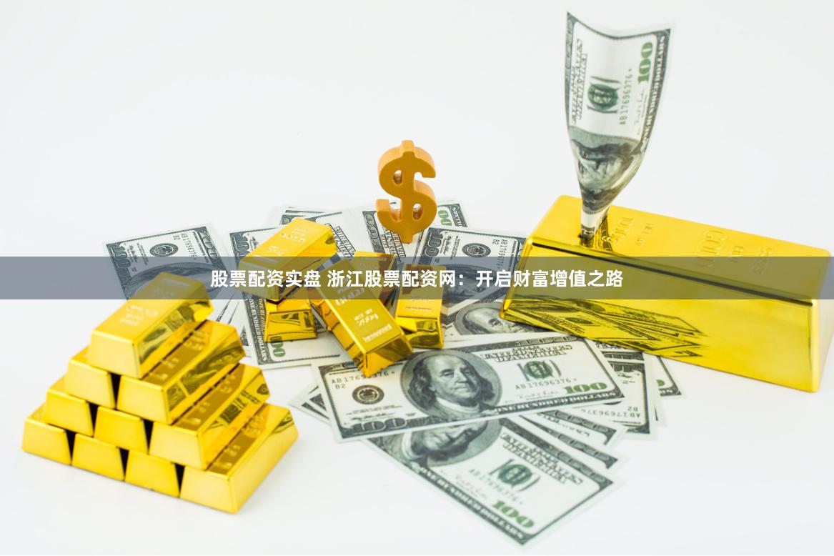 股票配资实盘 浙江股票配资网：开启财富增值之路