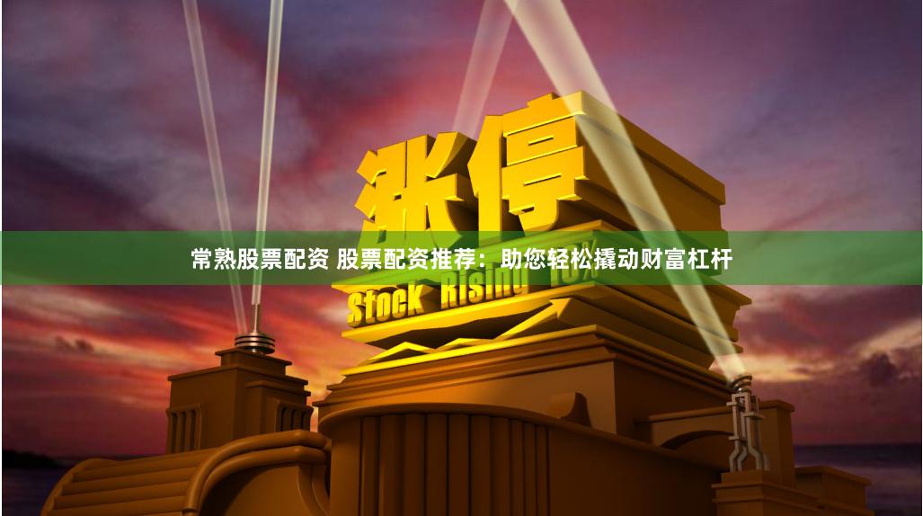 常熟股票配资 股票配资推荐：助您轻松撬动财富杠杆