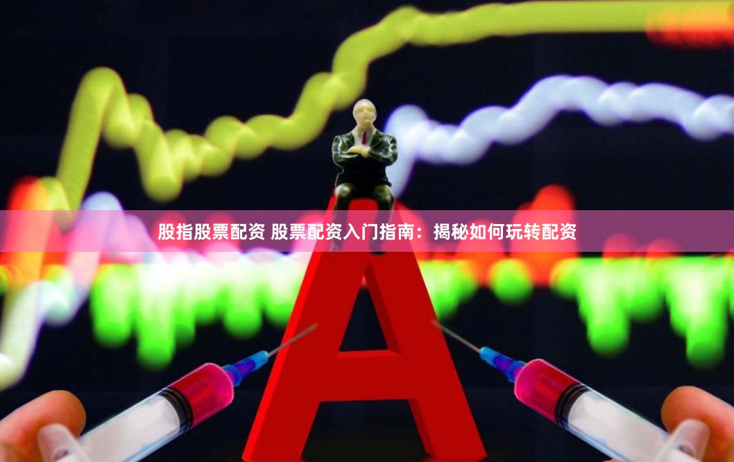 股指股票配资 股票配资入门指南：揭秘如何玩转配资
