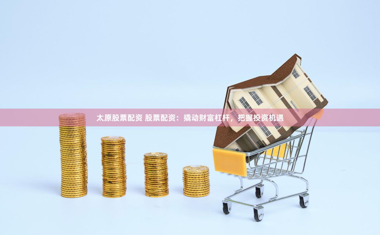 太原股票配资 股票配资：撬动财富杠杆，把握投资机遇