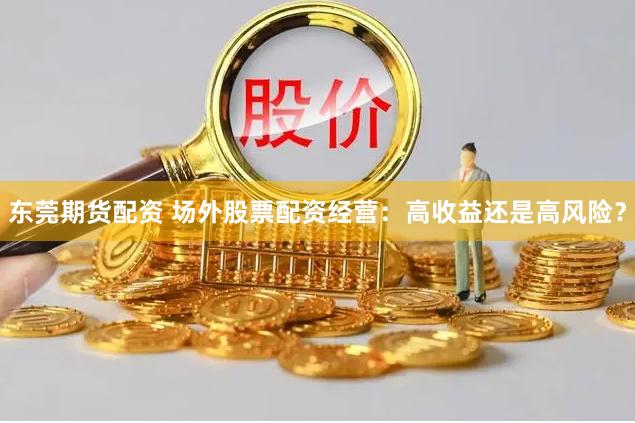 东莞期货配资 场外股票配资经营：高收益还是高风险？