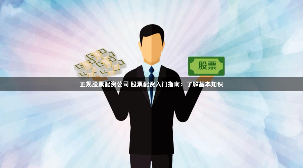 正规股票配资公司 股票配资入门指南：了解基本知识