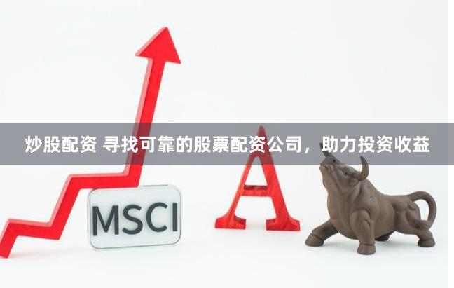 炒股配资 寻找可靠的股票配资公司，助力投资收益