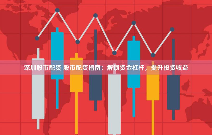 深圳股市配资 股市配资指南：解锁资金杠杆，提升投资收益