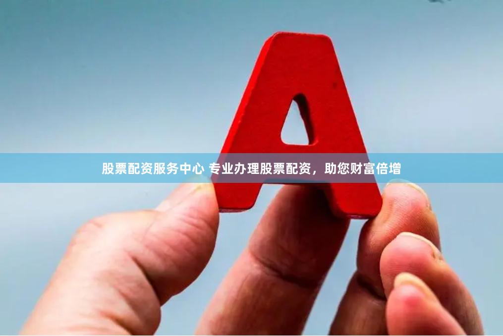 股票配资服务中心 专业办理股票配资，助您财富倍增