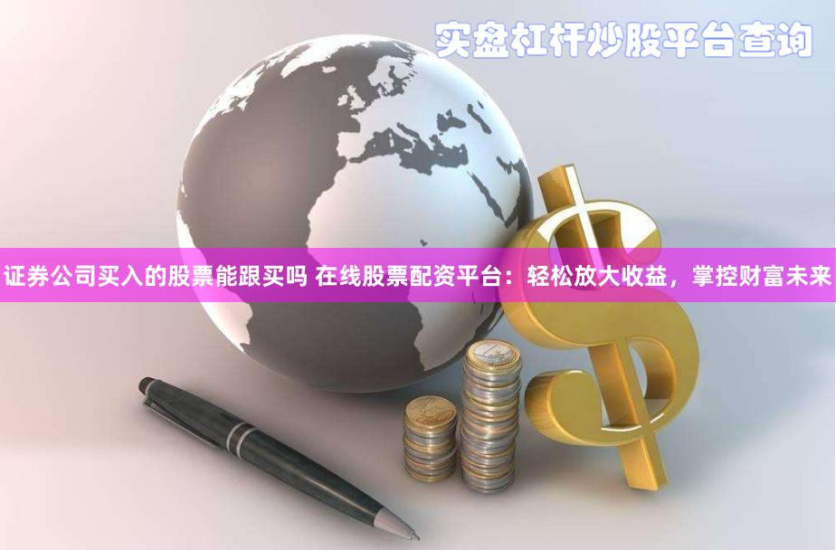 证券公司买入的股票能跟买吗 在线股票配资平台：轻松放大收益，掌控财富未来
