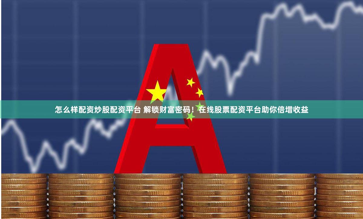 怎么样配资炒股配资平台 解锁财富密码！在线股票配资平台助你倍增收益