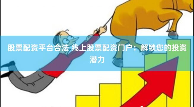 股票配资平台合法 线上股票配资门户：解锁您的投资潜力