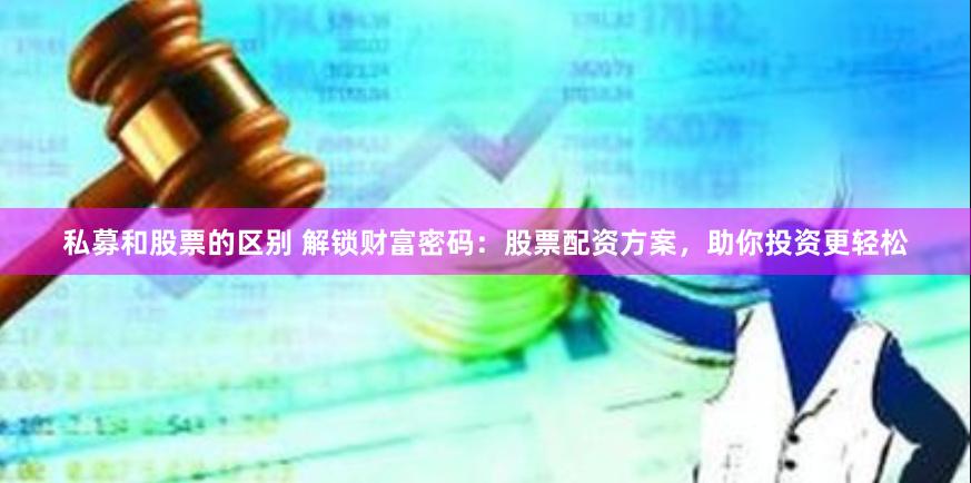 私募和股票的区别 解锁财富密码：股票配资方案，助你投资更轻松