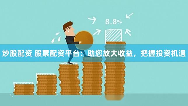 炒股配资 股票配资平台：助您放大收益，把握投资机遇