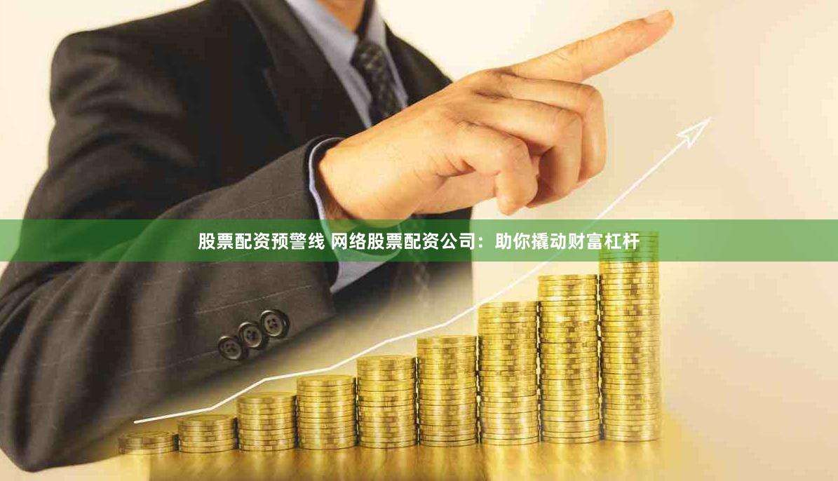 股票配资预警线 网络股票配资公司：助你撬动财富杠杆