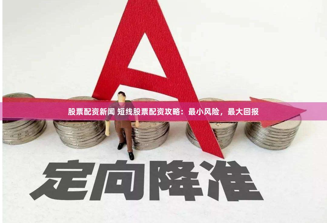 股票配资新闻 短线股票配资攻略：最小风险，最大回报