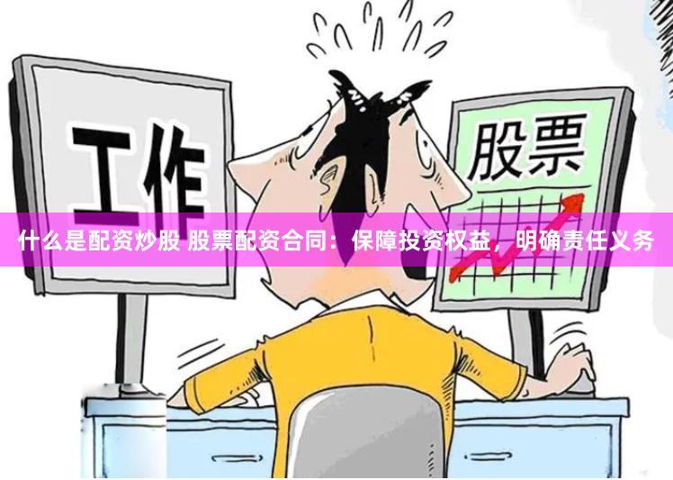 什么是配资炒股 股票配资合同：保障投资权益，明确责任义务