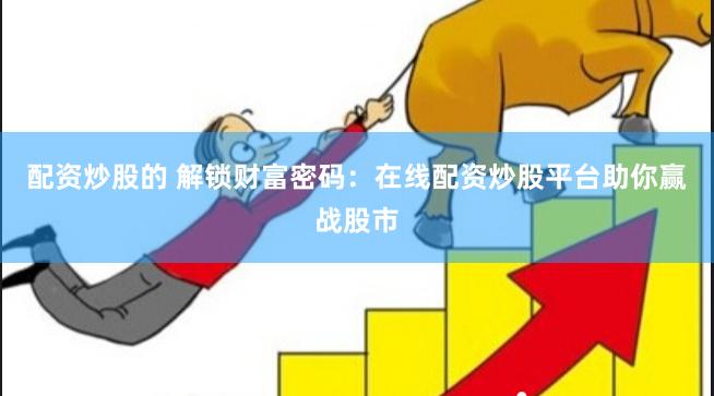 配资炒股的 解锁财富密码：在线配资炒股平台助你赢战股市