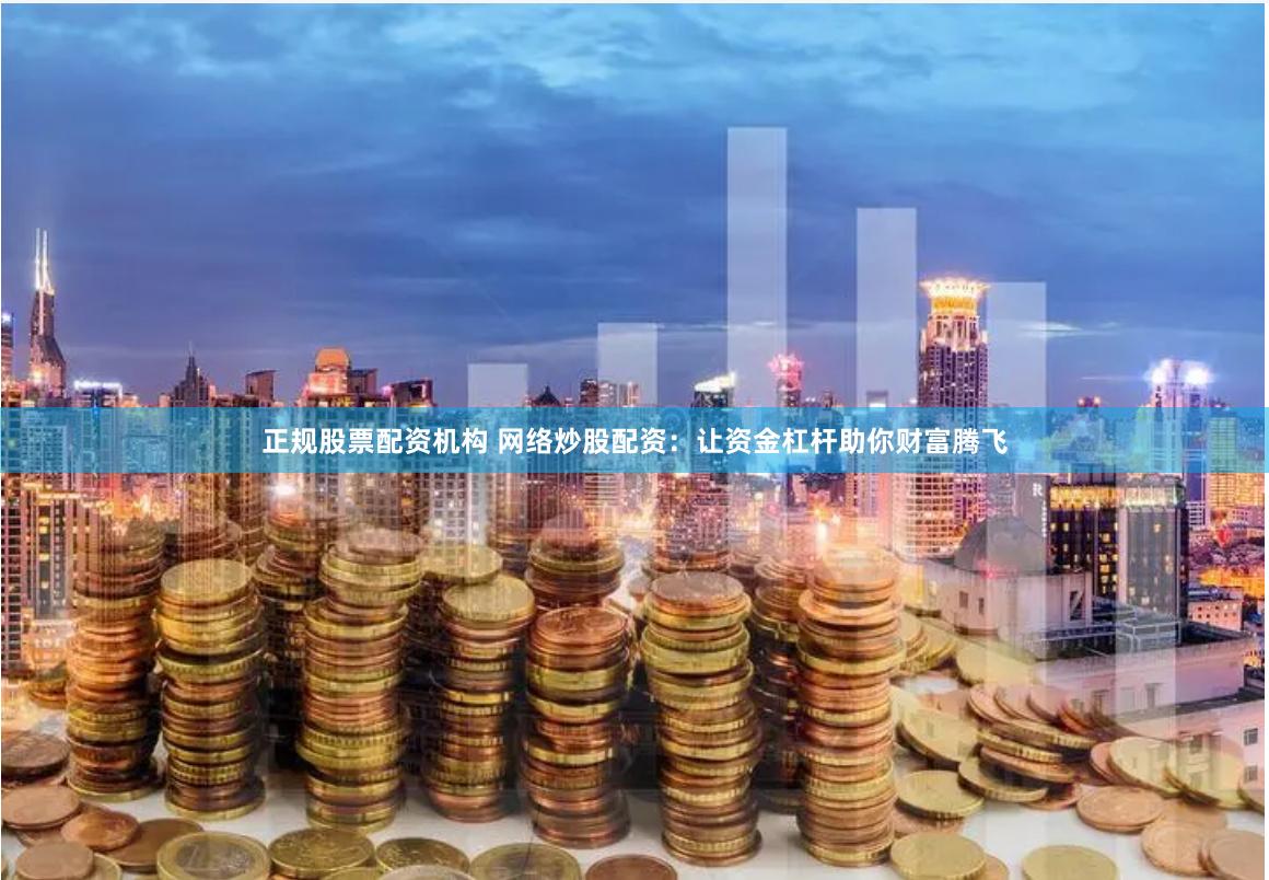 正规股票配资机构 网络炒股配资：让资金杠杆助你财富腾飞