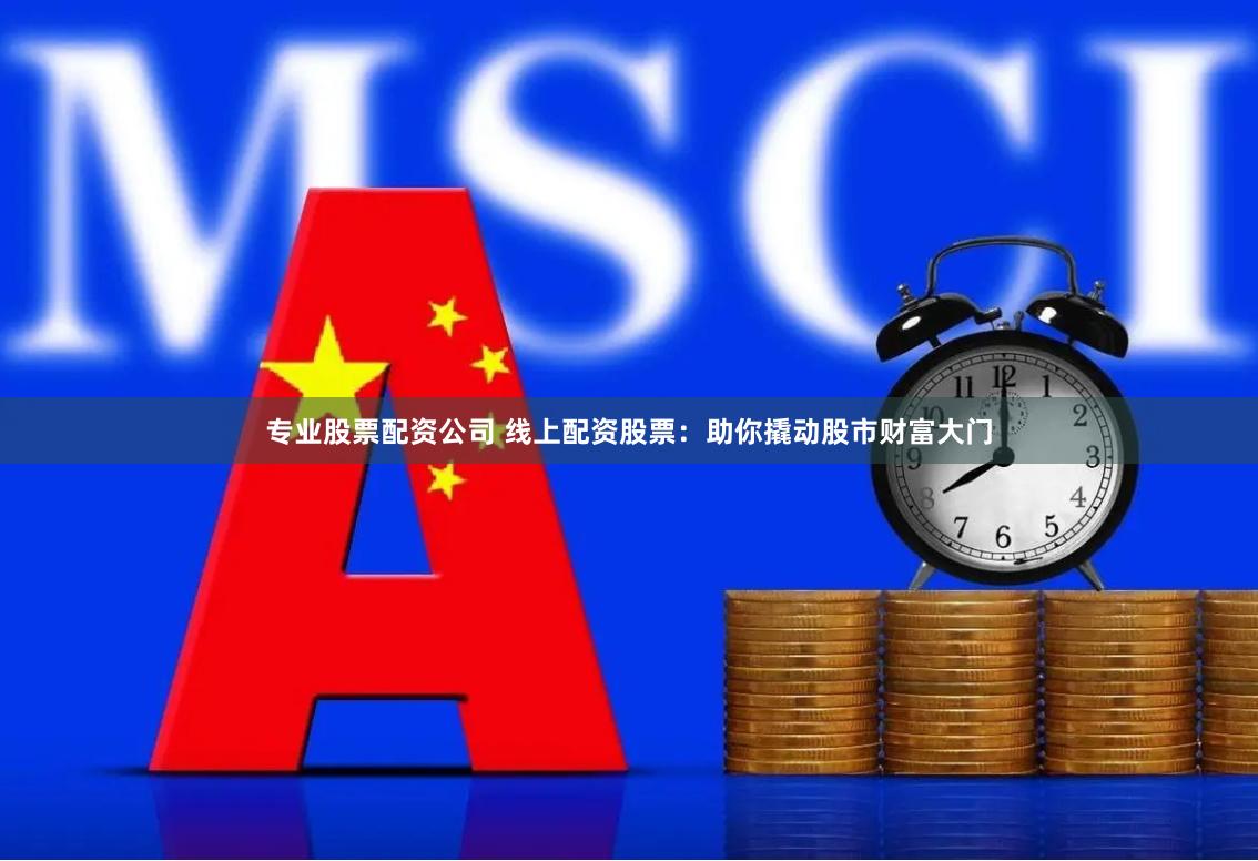 专业股票配资公司 线上配资股票：助你撬动股市财富大门