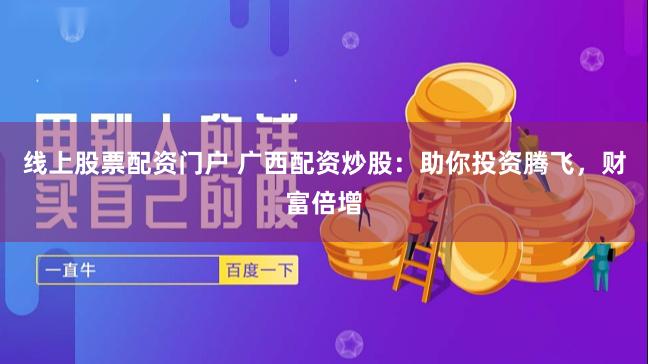 线上股票配资门户 广西配资炒股：助你投资腾飞，财富倍增