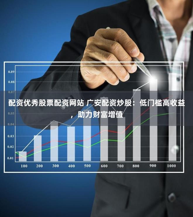 配资优秀股票配资网站 广安配资炒股：低门槛高收益，助力财富增值