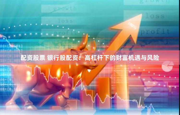 配资股票 银行股配资：高杠杆下的财富机遇与风险