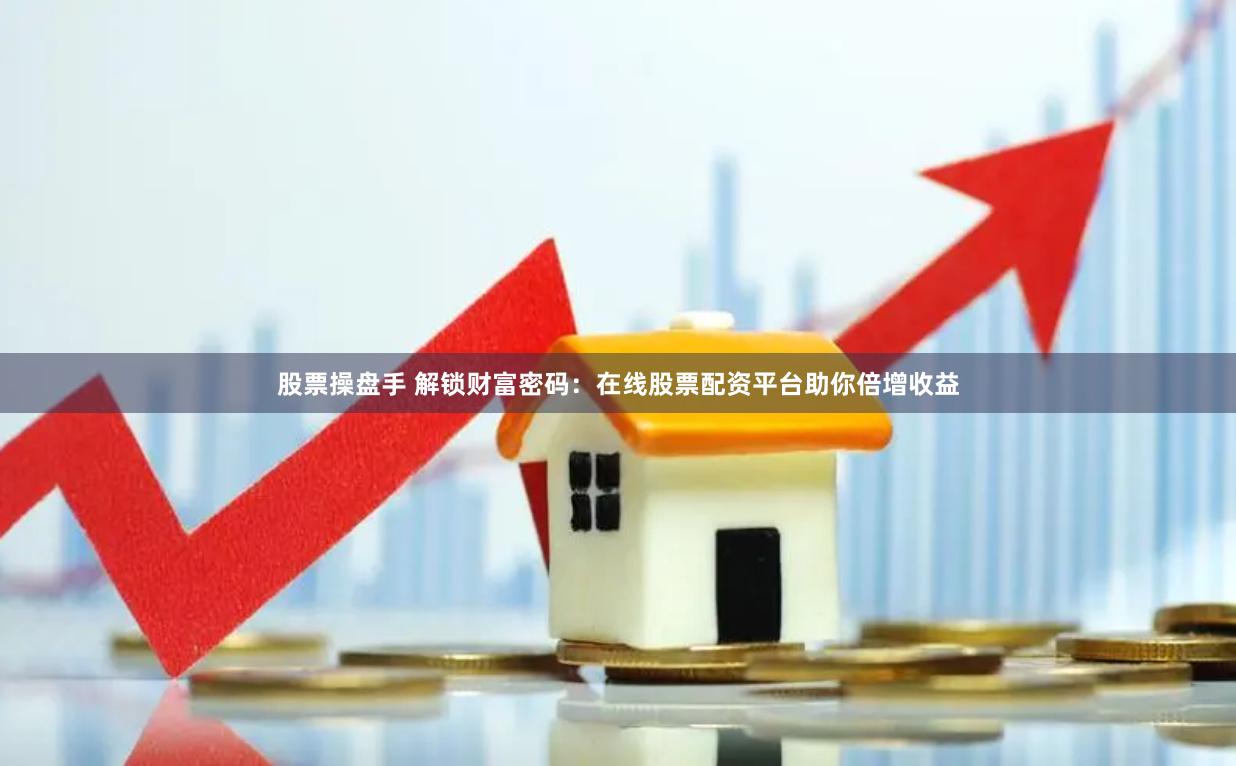 股票操盘手 解锁财富密码：在线股票配资平台助你倍增收益
