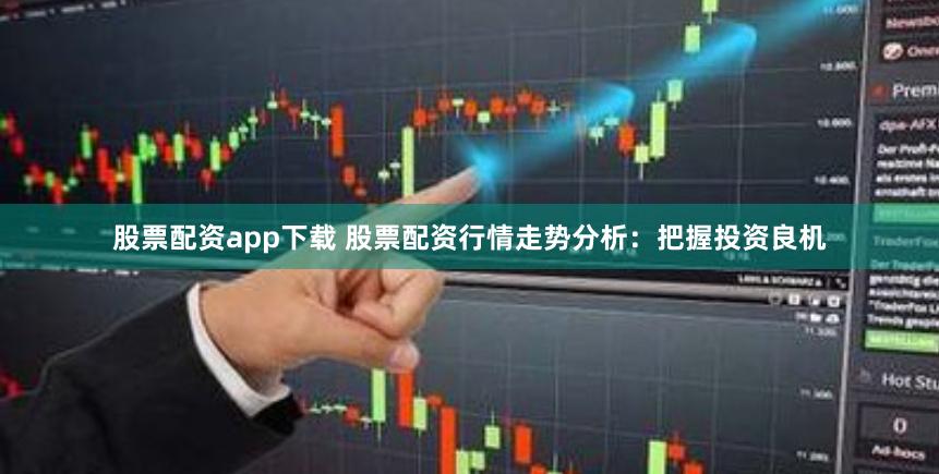 股票配资app下载 股票配资行情走势分析：把握投资良机
