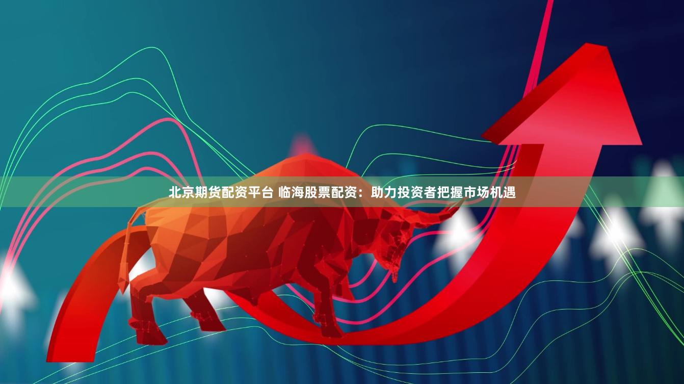 北京期货配资平台 临海股票配资：助力投资者把握市场机遇