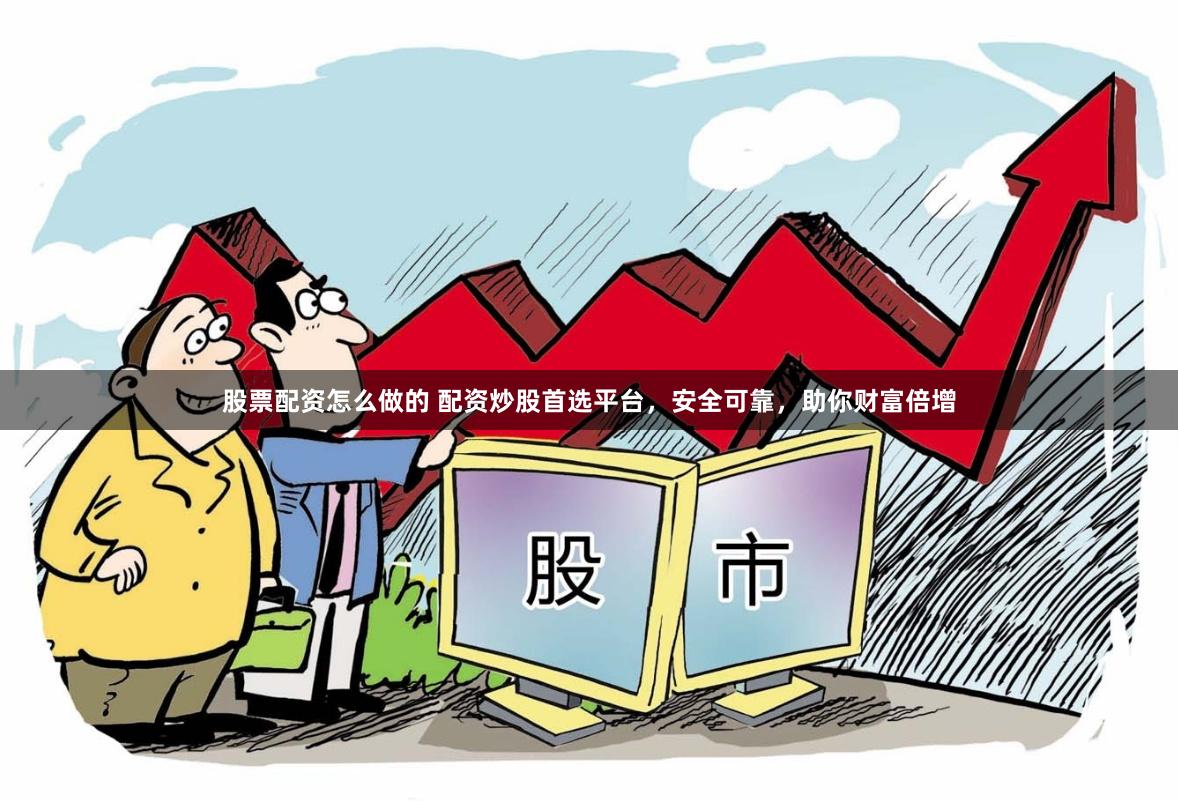 股票配资怎么做的 配资炒股首选平台，安全可靠，助你财富倍增