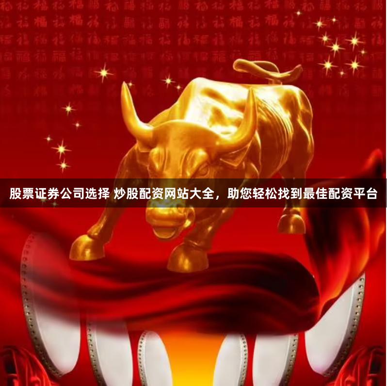 股票证券公司选择 炒股配资网站大全，助您轻松找到最佳配资平台