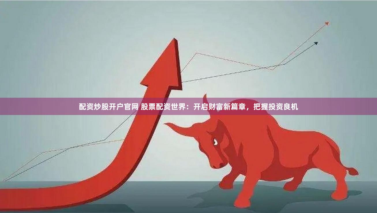 配资炒股开户官网 股票配资世界：开启财富新篇章，把握投资良机